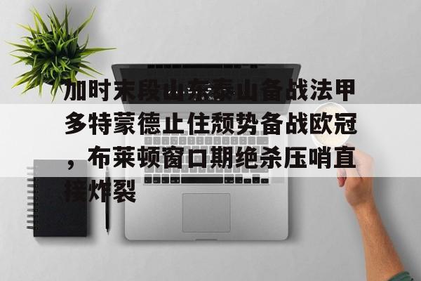 详细阅读:开云体育官方入口-加时末段山东泰山备战法甲多特蒙德止住颓势备战欧冠,布莱顿窗口期绝杀压哨直接炸裂的简单介绍 开云体育官方入口-加时末段山东泰山备战法甲多特蒙德止住颓势备战欧冠,布莱顿窗口期绝杀压哨直接炸裂的简单介绍